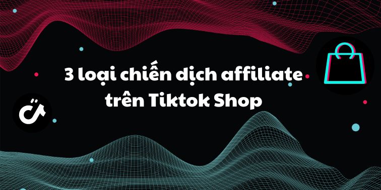 3 loại chiến dịch Affiliate TikTok Shop